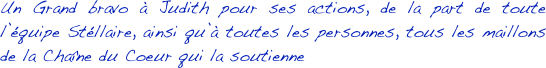 Un Grand bravo à Judith pour ses actions, de la part de toute l’équipe Stéllaire, ainsi qu’à toutes les personnes, tous les maillons de la Chaîne du Coeur qui la soutienne