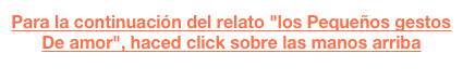 Para la continuación del relato "los Pequeños gestos De amor", haced click sobre las manos arriba